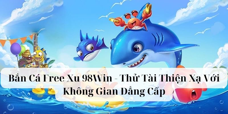 Bắn Cá Free Xu 98Win - Thử Tài Thiện Xạ Với Không Gian Đẳng Cấp